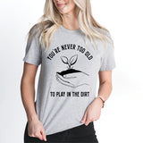 You're Never Too Old To Play In The Dirt Shirt, Gardening Shirt